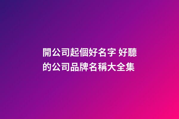 開公司起個好名字 好聽的公司品牌名稱大全集-第1張-公司起名-玄機派